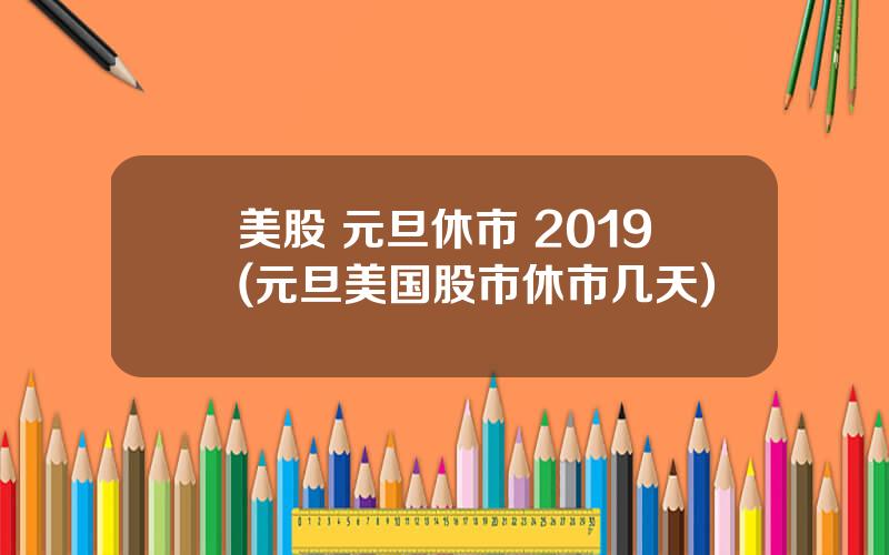 美股 元旦休市 2019(元旦美国股市休市几天)